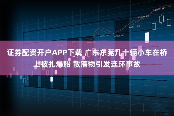 证券配资开户APP下载 广东东莞几十辆小车在桥上被扎爆胎 散落物引发连环事故