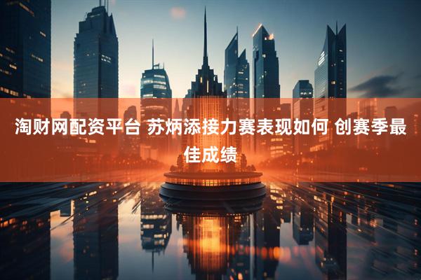 淘财网配资平台 苏炳添接力赛表现如何 创赛季最佳成绩