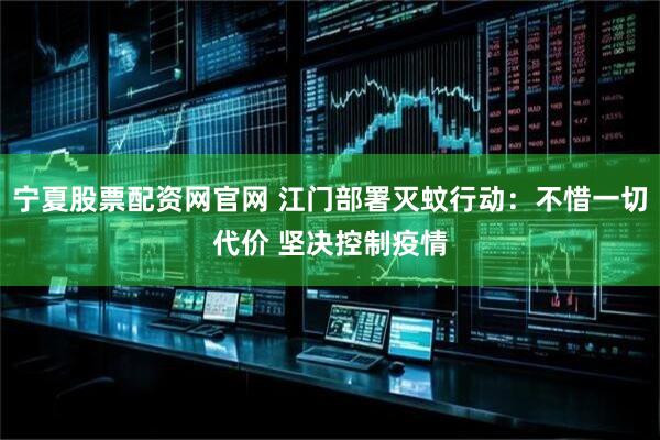 宁夏股票配资网官网 江门部署灭蚊行动：不惜一切代价 坚决控制疫情
