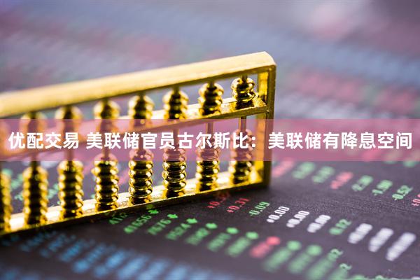 优配交易 美联储官员古尔斯比：美联储有降息空间