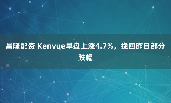 昌隆配资 Kenvue早盘上涨4.7%，挽回昨日部分跌幅