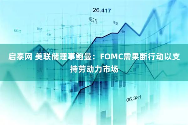 启泰网 美联储理事鲍曼：FOMC需果断行动以支持劳动力市场