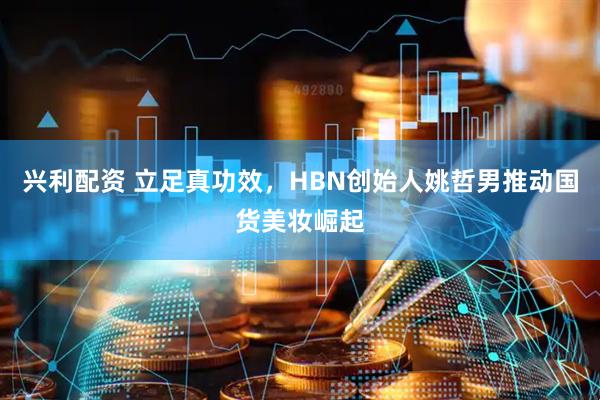 兴利配资 立足真功效，HBN创始人姚哲男推动国货美妆崛起