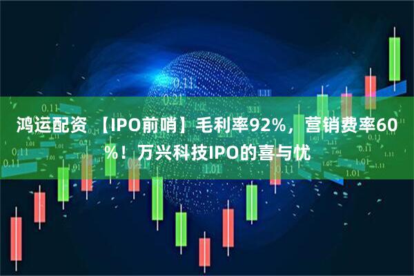 鸿运配资 【IPO前哨】毛利率92%，营销费率60%！万兴科技IPO的喜与忧