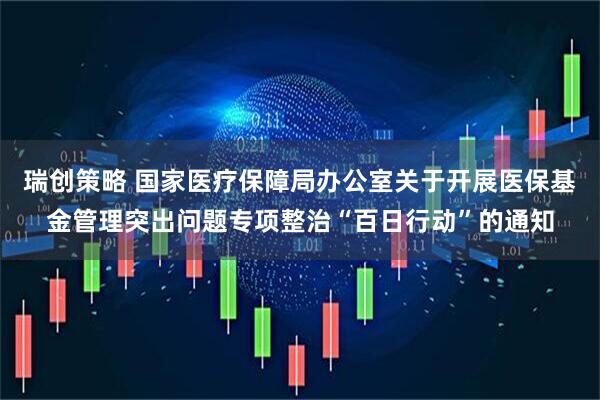 瑞创策略 国家医疗保障局办公室关于开展医保基金管理突出问题专项整治“百日行动”的通知