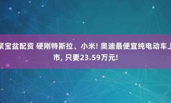聚宝盆配资 硬刚特斯拉、小米! 奥迪最便宜纯电动车上市, 只要23.59万元!