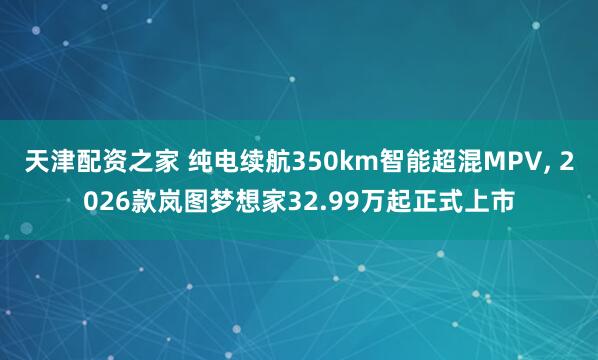 天津配资之家 纯电续航350km智能超混MPV, 2026款岚图梦想家32.99万起正式上市