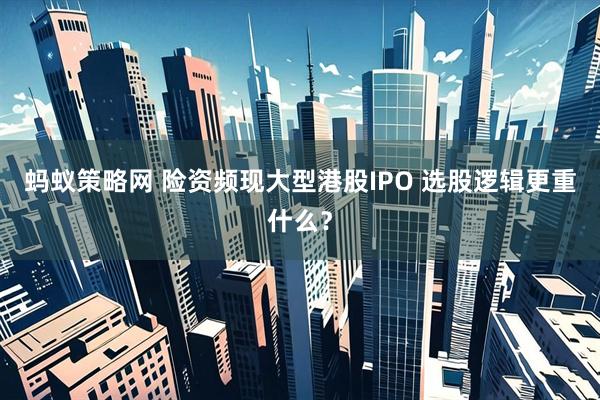 蚂蚁策略网 险资频现大型港股IPO 选股逻辑更重什么？