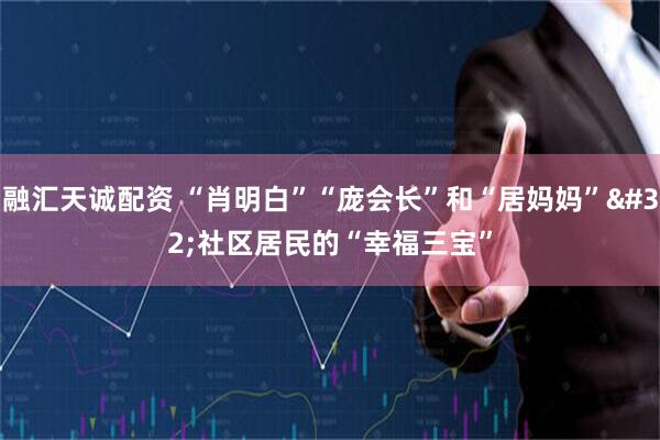 融汇天诚配资 “肖明白”“庞会长”和“居妈妈”&#32;社区居民的“幸福三宝”