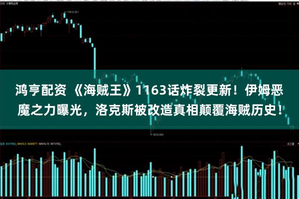 鸿亨配资 《海贼王》1163话炸裂更新！伊姆恶魔之力曝光，洛克斯被改造真相颠覆海贼历史！
