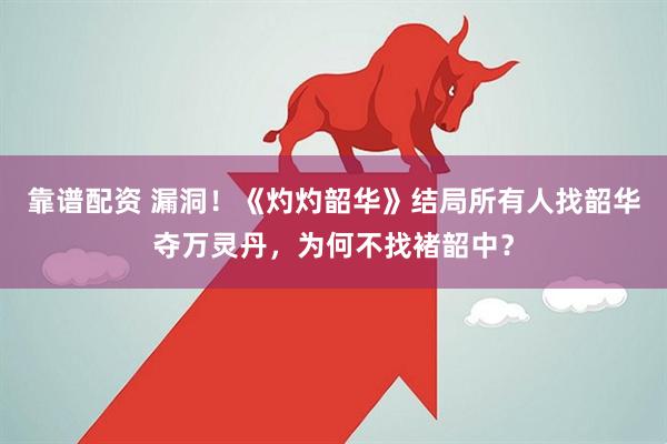 靠谱配资 漏洞！《灼灼韶华》结局所有人找韶华夺万灵丹，为何不找褚韶中？