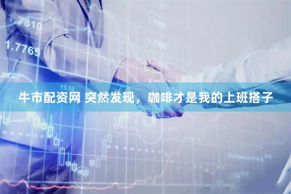 牛市配资网 突然发现，咖啡才是我的上班搭子