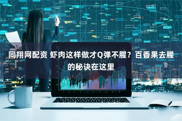 同翔网配资 虾肉这样做才Q弹不腥？百香果去腥的秘诀在这里