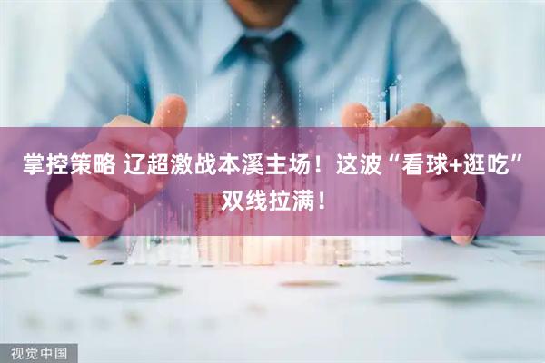 掌控策略 辽超激战本溪主场！这波“看球+逛吃”双线拉满！