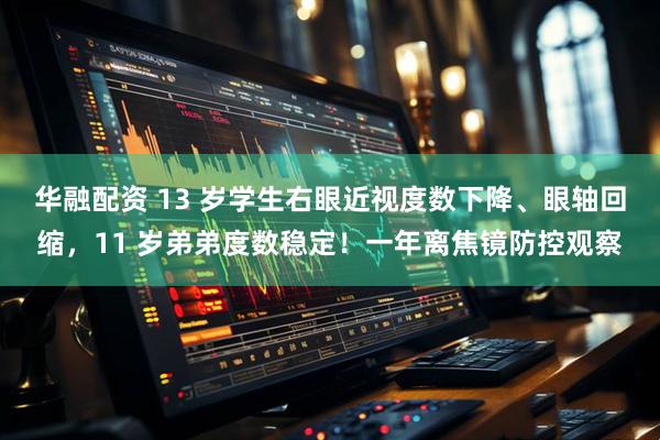 华融配资 13 岁学生右眼近视度数下降、眼轴回缩，11 岁弟弟度数稳定！一年离焦镜防控观察