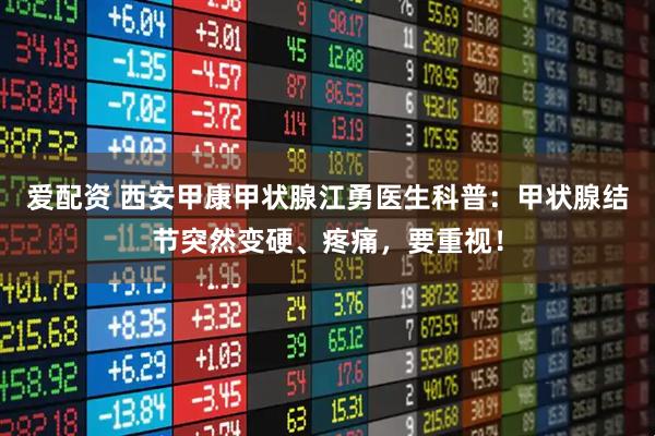 爱配资 西安甲康甲状腺江勇医生科普：甲状腺结节突然变硬、疼痛，要重视！