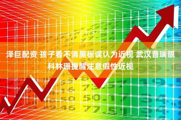 泽巨配资 孩子看不清黑板误认为近视 武汉普瑞眼科林珊提醒注意假性近视