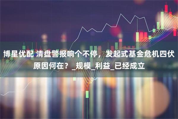 博星优配 清盘警报响个不停，发起式基金危机四伏原因何在？_规模_利益_已经成立