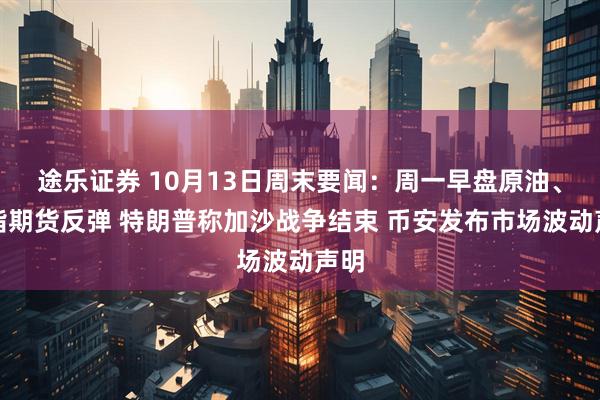 途乐证券 10月13日周末要闻：周一早盘原油、股指期货反弹 特朗普称加沙战争结束 币安发布市场波动声明