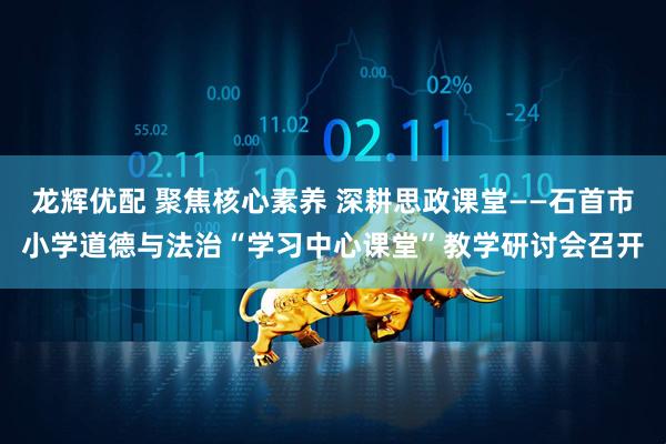 龙辉优配 聚焦核心素养 深耕思政课堂——石首市小学道德与法治“学习中心课堂”教学研讨会召开