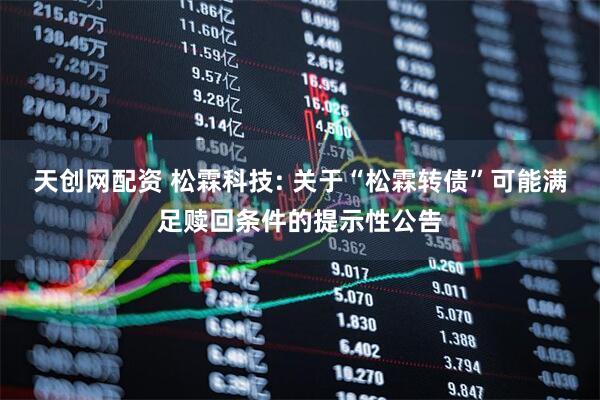 天创网配资 松霖科技: 关于“松霖转债”可能满足赎回条件的提示性公告