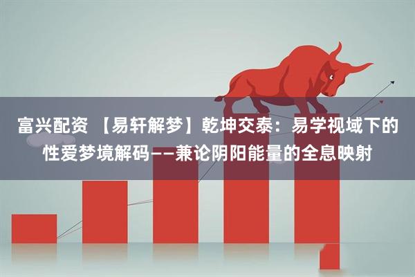 富兴配资 【易轩解梦】乾坤交泰：易学视域下的性爱梦境解码——兼论阴阳能量的全息映射