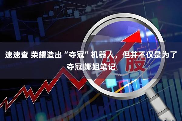 速速查 荣耀造出“夺冠”机器人，但并不仅是为了夺冠|娜姐笔记