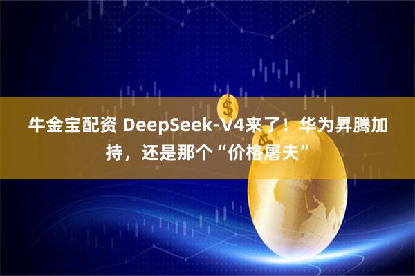 牛金宝配资 DeepSeek-V4来了！华为昇腾加持，还是那个“价格屠夫”