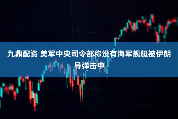 九鼎配资 美军中央司令部称没有海军舰艇被伊朗导弹击中