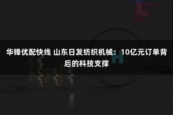 华锋优配快线 山东日发纺织机械：10亿元订单背后的科技支撑